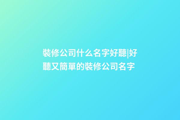 裝修公司什么名字好聽|好聽又簡單的裝修公司名字-第1張-公司起名-玄機派